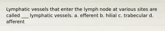 Lymphatic vessels that enter the lymph node at various sites are called ___ lymphatic vessels. a. efferent b. hilial c. trabecular d. afferent