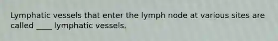 Lymphatic vessels that enter the lymph node at various sites are called ____ lymphatic vessels.