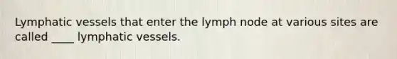 ​Lymphatic vessels that enter the lymph node at various sites are called ____ lymphatic vessels.