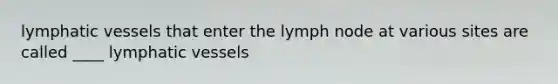 lymphatic vessels that enter the lymph node at various sites are called ____ lymphatic vessels