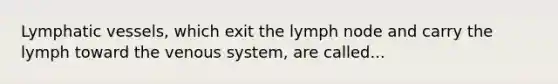 Lymphatic vessels, which exit the lymph node and carry the lymph toward the venous system, are called...