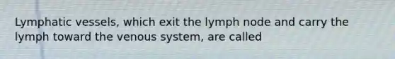 <a href='https://www.questionai.com/knowledge/ki6sUebkzn-lymphatic-vessels' class='anchor-knowledge'>lymphatic vessels</a>, which exit the lymph node and carry the lymph toward the venous system, are called