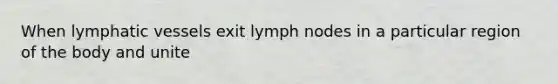 When lymphatic vessels exit lymph nodes in a particular region of the body and unite