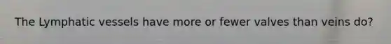 The Lymphatic vessels have more or fewer valves than veins do?
