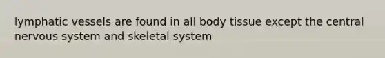 <a href='https://www.questionai.com/knowledge/ki6sUebkzn-lymphatic-vessels' class='anchor-knowledge'>lymphatic vessels</a> are found in all body tissue except the central <a href='https://www.questionai.com/knowledge/kThdVqrsqy-nervous-system' class='anchor-knowledge'>nervous system</a> and skeletal system