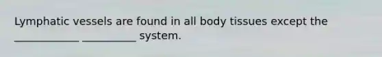 Lymphatic vessels are found in all body tissues except the ____________ __________ system.