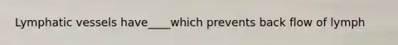 Lymphatic vessels have____which prevents back flow of lymph