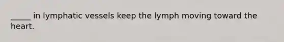 _____ in lymphatic vessels keep the lymph moving toward the heart.