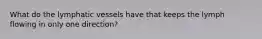What do the lymphatic vessels have that keeps the lymph flowing in only one direction?
