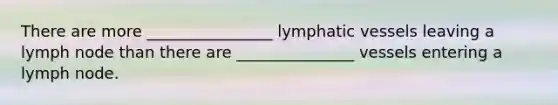 There are more ________________ lymphatic vessels leaving a lymph node than there are _______________ vessels entering a lymph node.