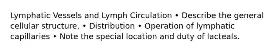 Lymphatic Vessels and Lymph Circulation • Describe the general cellular structure, • Distribution • Operation of lymphatic capillaries • Note the special location and duty of lacteals.