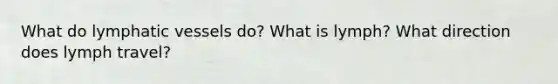 What do lymphatic vessels do? What is lymph? What direction does lymph travel?