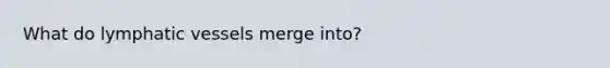 What do lymphatic vessels merge into?