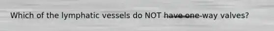 Which of the <a href='https://www.questionai.com/knowledge/ki6sUebkzn-lymphatic-vessels' class='anchor-knowledge'>lymphatic vessels</a> do NOT have one-way valves?