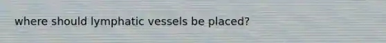 where should lymphatic vessels be placed?