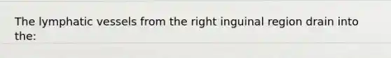 The lymphatic vessels from the right inguinal region drain into the: