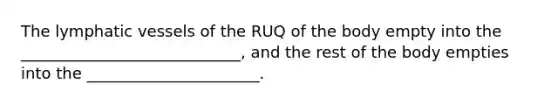The lymphatic vessels of the RUQ of the body empty into the ____________________________, and the rest of the body empties into the ______________________.