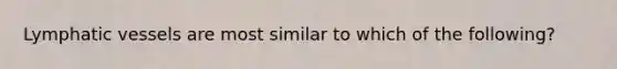 Lymphatic vessels are most similar to which of the following?