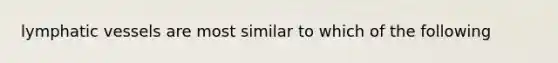 lymphatic vessels are most similar to which of the following