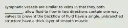 Lymphatic vessels are similar to veins in that they both __________. allow fluid to flow in two directions contain one-way valves to prevent the backflow of fluid have a single, unbranched structure have a thick layer of smooth muscle