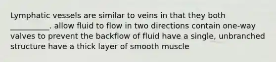 Lymphatic vessels are similar to veins in that they both __________. allow fluid to flow in two directions contain one-way valves to prevent the backflow of fluid have a single, unbranched structure have a thick layer of smooth muscle