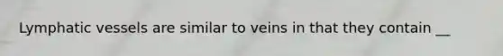 Lymphatic vessels are similar to veins in that they contain __