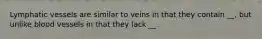 Lymphatic vessels are similar to veins in that they contain __, but unlike blood vessels in that they lack __.
