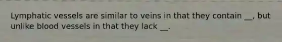 Lymphatic vessels are similar to veins in that they contain __, but unlike blood vessels in that they lack __.