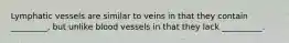 Lymphatic vessels are similar to veins in that they contain _________, but unlike blood vessels in that they lack __________.