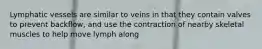 Lymphatic vessels are similar to veins in that they contain valves to prevent backflow, and use the contraction of nearby skeletal muscles to help move lymph along