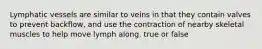 Lymphatic vessels are similar to veins in that they contain valves to prevent backflow, and use the contraction of nearby skeletal muscles to help move lymph along. true or false