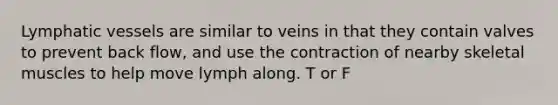 Lymphatic vessels are similar to veins in that they contain valves to prevent back flow, and use the contraction of nearby skeletal muscles to help move lymph along. T or F