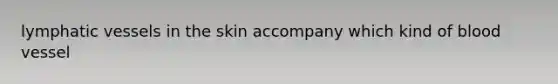 lymphatic vessels in the skin accompany which kind of blood vessel