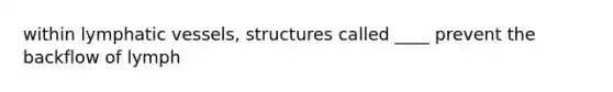within <a href='https://www.questionai.com/knowledge/ki6sUebkzn-lymphatic-vessels' class='anchor-knowledge'>lymphatic vessels</a>, structures called ____ prevent the backflow of lymph