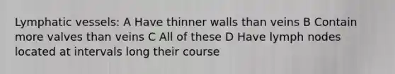 <a href='https://www.questionai.com/knowledge/ki6sUebkzn-lymphatic-vessels' class='anchor-knowledge'>lymphatic vessels</a>: A Have thinner walls than veins B Contain more valves than veins C All of these D Have lymph nodes located at intervals long their course