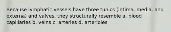 Because <a href='https://www.questionai.com/knowledge/ki6sUebkzn-lymphatic-vessels' class='anchor-knowledge'>lymphatic vessels</a> have three tunics (intima, media, and externa) and valves, they structurally resemble a. blood capillaries b. veins c. arteries d. arterioles