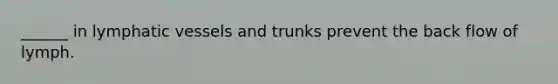 ______ in lymphatic vessels and trunks prevent the back flow of lymph.
