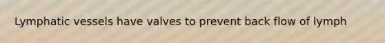 Lymphatic vessels have valves to prevent back flow of lymph
