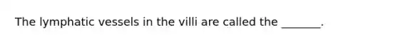 The <a href='https://www.questionai.com/knowledge/ki6sUebkzn-lymphatic-vessels' class='anchor-knowledge'>lymphatic vessels</a> in the villi are called the _______.