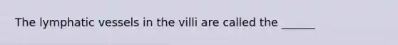 The <a href='https://www.questionai.com/knowledge/ki6sUebkzn-lymphatic-vessels' class='anchor-knowledge'>lymphatic vessels</a> in the villi are called the ______