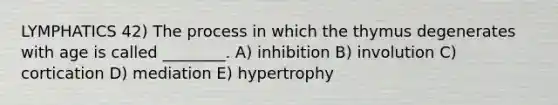 LYMPHATICS 42) The process in which the thymus degenerates with age is called ________. A) inhibition B) involution C) cortication D) mediation E) hypertrophy