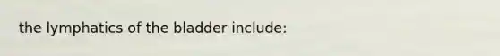 the lymphatics of the bladder include: