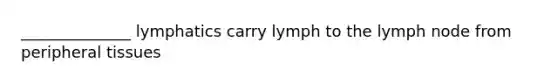 ______________ lymphatics carry lymph to the lymph node from peripheral tissues