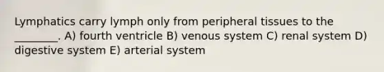 Lymphatics carry lymph only from peripheral tissues to the ________. A) fourth ventricle B) venous system C) renal system D) digestive system E) arterial system