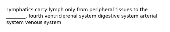 Lymphatics carry lymph only from peripheral tissues to the ________. fourth ventriclerenal system digestive system arterial system venous system