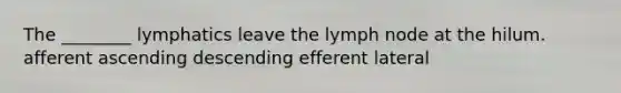 The ________ lymphatics leave the lymph node at the hilum. afferent ascending descending efferent lateral