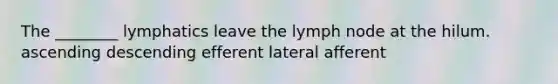 The ________ lymphatics leave the lymph node at the hilum. ascending descending efferent lateral afferent