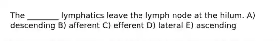 The ________ lymphatics leave the lymph node at the hilum. A) descending B) afferent C) efferent D) lateral E) ascending