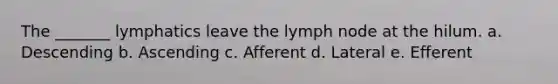 The _______ lymphatics leave the lymph node at the hilum. a. Descending b. Ascending c. Afferent d. Lateral e. Efferent