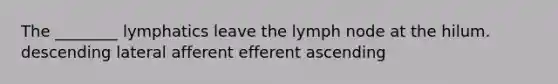 The ________ lymphatics leave the lymph node at the hilum. descending lateral afferent efferent ascending